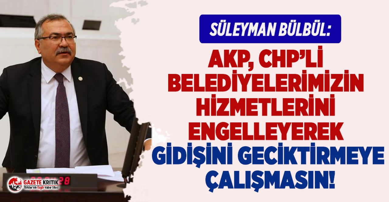 CHP'li Bülbül: AKP, CHP'li Belediyelerimizin Hizmetlerini Engelleyerek Gidişini Geciktirmeye Çalışmasın!