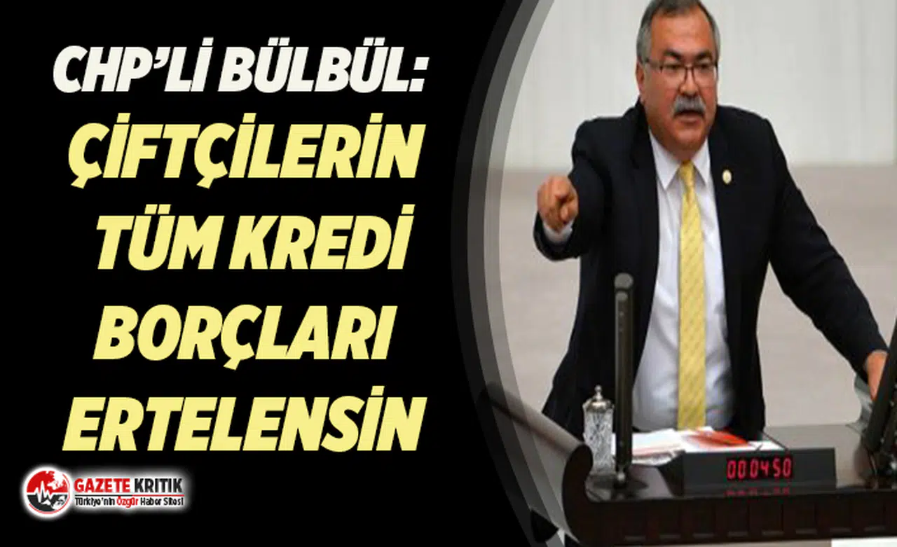 CHP’Lİ BÜLBÜL: ÇİFTÇİLERİN TÜM KREDİ BORÇLARI ERTELENSİN