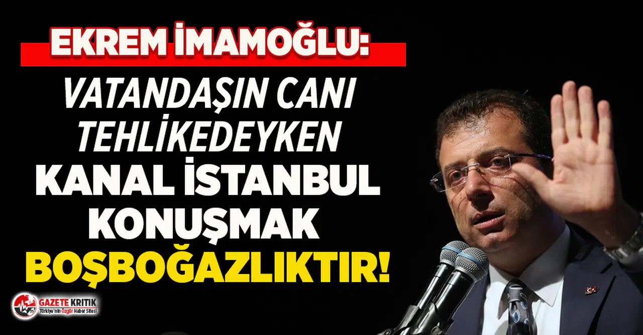 Ekrem İmamoğlu: İnsanların canı tehlikede iken Kanal İstanbul’u konuşmak boşboğazlık