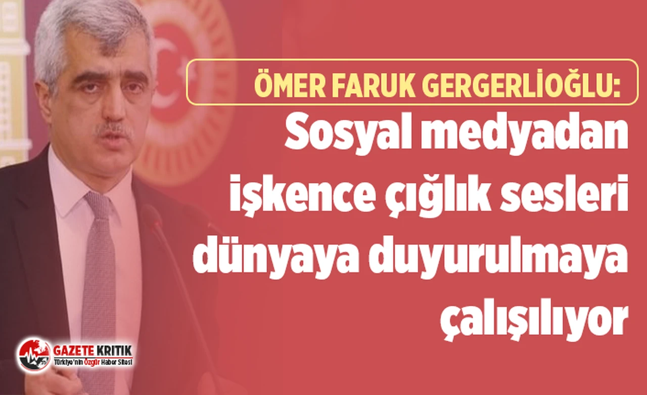 Gergerlioğlu işkence iddialarıyla ilgili konuştu:Eskiden işkence gizli yapılırdı şimdi aleni yapılıyor