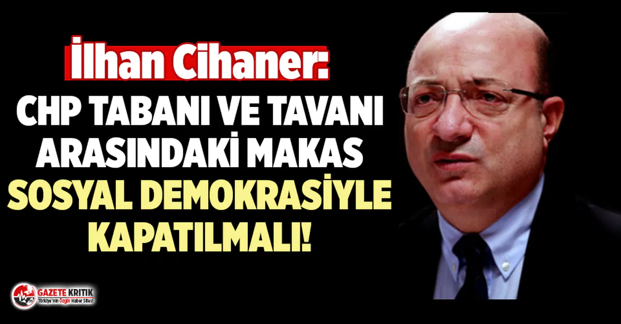 İlhan Cihaner: CHP tabanı ve tavanı arasındaki makas sosyal demokrasiyle kapatılmalı!
