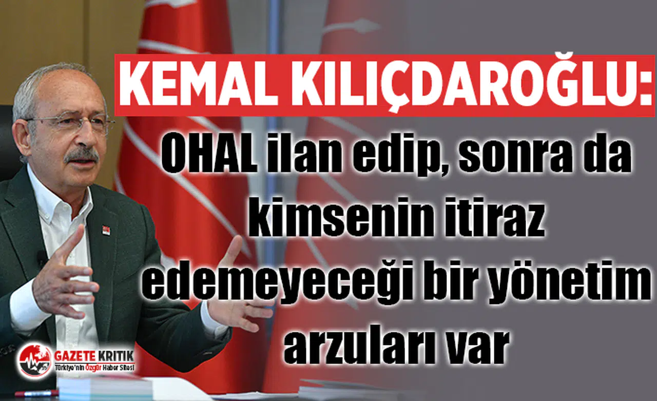 Kemal Kılıçdaroğlu: OHAL ilan edip, sonra da kimsenin itiraz edemeyeceği bir yönetim arzuları var