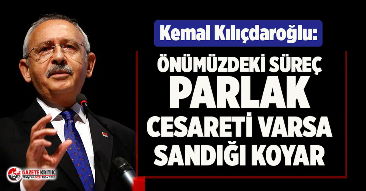 Kılıçdaroğlu: Önümüzdeki süreç parlak, cesareti varsa sandığı koyar