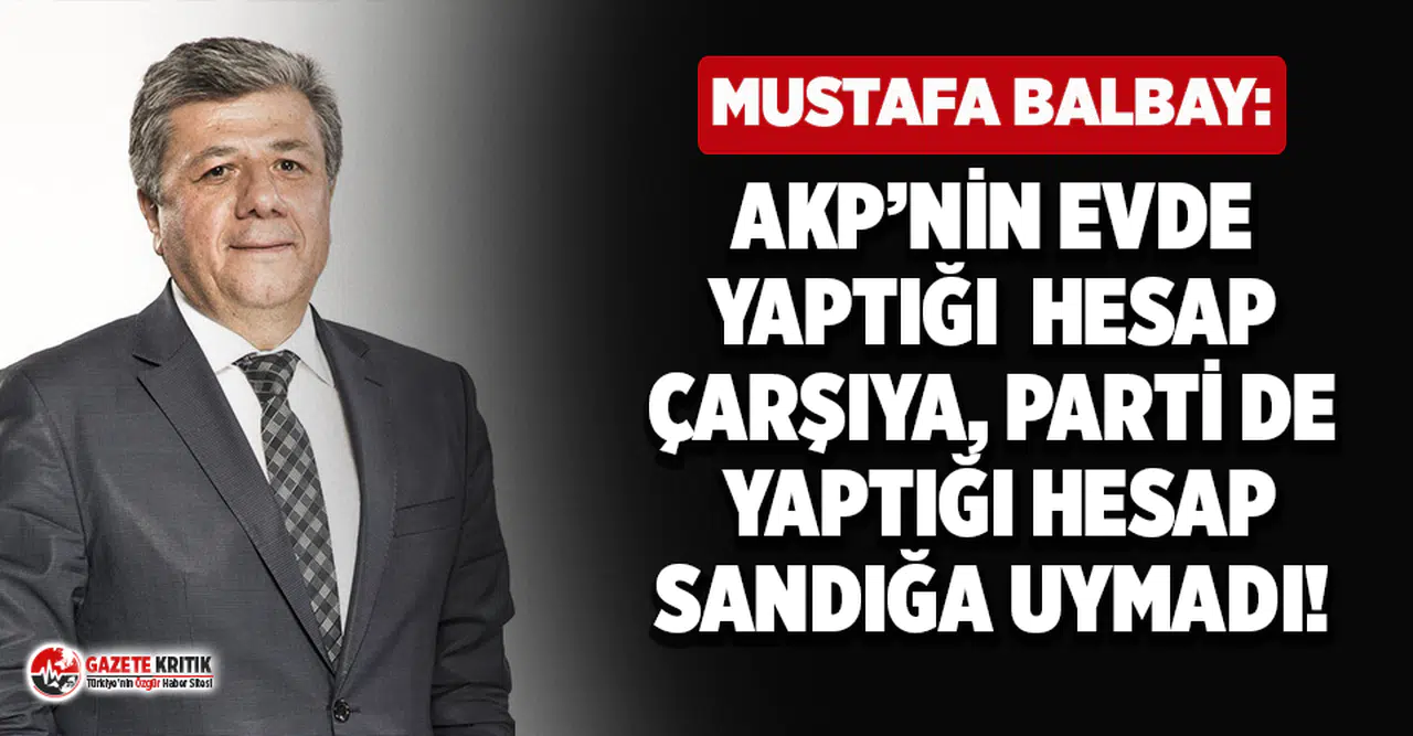 Mustafa Balbay: AKP'nin evde yaptığı hesap çarşıya, parti de yaptığı hesap sandığa uymadı