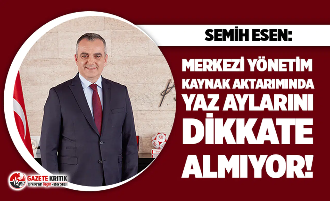 Semih Esen: Merkezi yönetim kaynak aktarımında yaz aylarını dikkate almıyor!