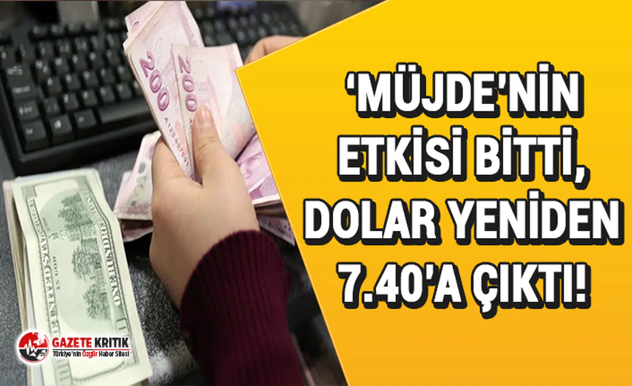 ‘Müjde’nin etkisi bitti, dolar yeniden 7.40’a çıktı!