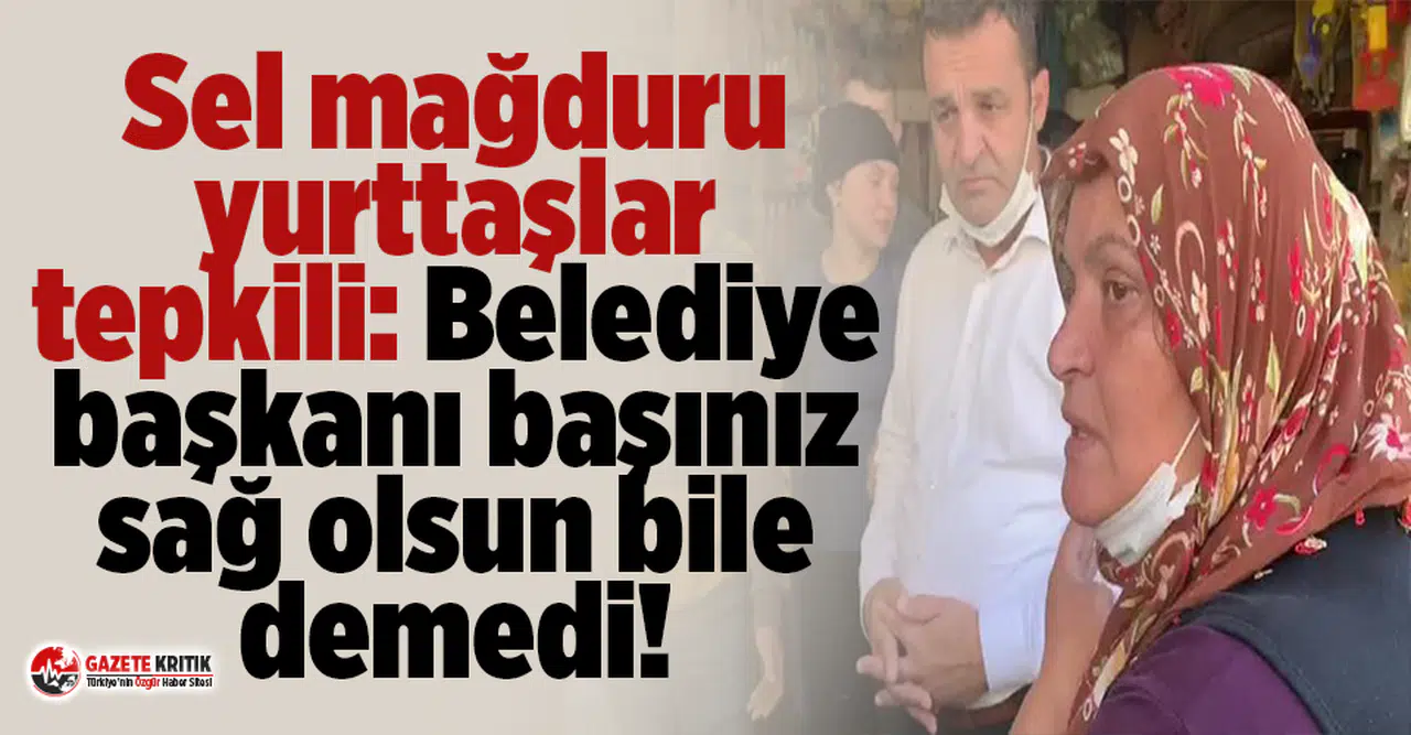 Sel mağduru yurttaşlar tepkili: Belediye başkanı başınız sağ olsun bile demedi