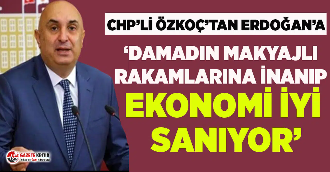 CHP'li Özkoç’tan Erdoğan’a gönderme: “Damadın makyajlı rakamlarına inanıp ekonomi iyi sanıyor”