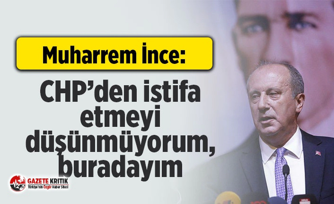 Muharrem İnce: CHP’den istifa etmeyi düşünmüyorum, buradayım