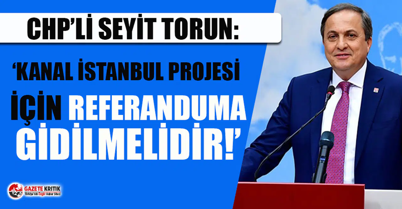 CHP'li Torun: Kanal İstanbul Projesi için referanduma gidilmelidir