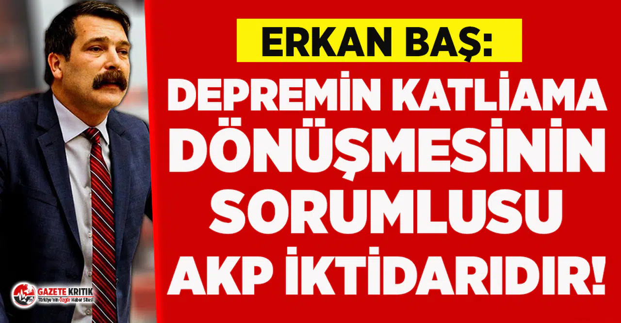 Erkan Baş: Depremin katliama dönüşmesinin sorumlusu AKP iktidarıdır
