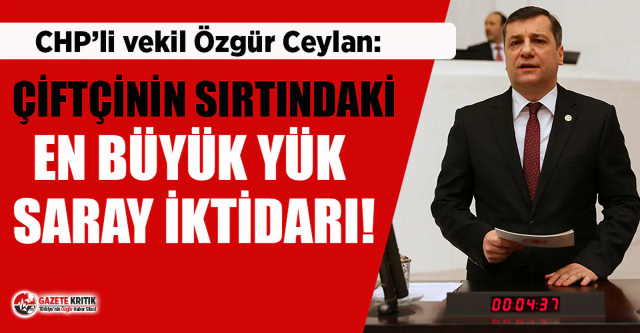 CHP'li Ceylan: Çiftçinin sırtındaki en büyük yük saray iktidarı