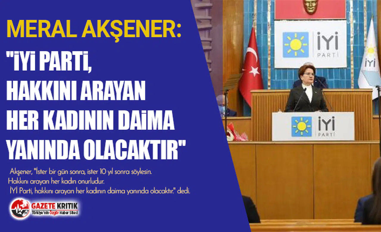 Meral Akşener ''İYİ Parti, hakkını arayan her kadının daima yanında olacaktır''