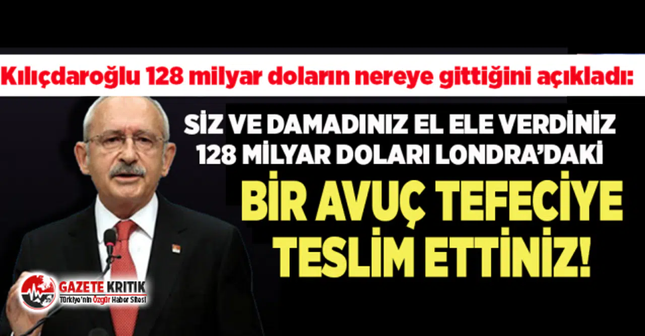 Kılıçdaroğlu 128 milyar doların nereye gittiğini açıkladı