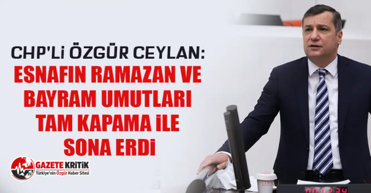 CHP'li Özgür Ceylan: Esnafın ramazan ve bayram umutları Tam kapama ile sona erdi