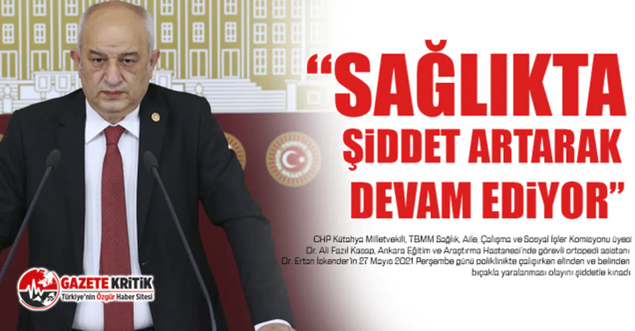 CHP Kütahya Milletvekili DR. Ali Fazıl Kasap :“Sağlıkta şiddet artarak devam ediyor”