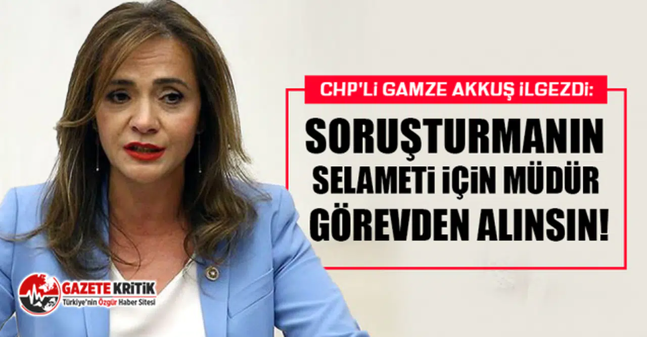 CHP'li Gamze Akkuş İlgezdi: Soruşturmanın Selameti İçin Müdür Görevden Alınsın!
