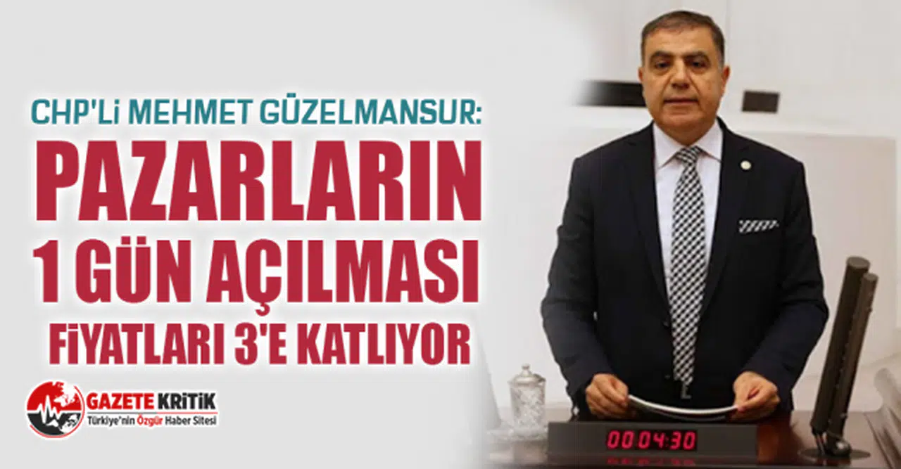 CHP'li Mehmet Güzelmansur: Pazarların 1 gün açılması fiyatları 3'e katlıyor