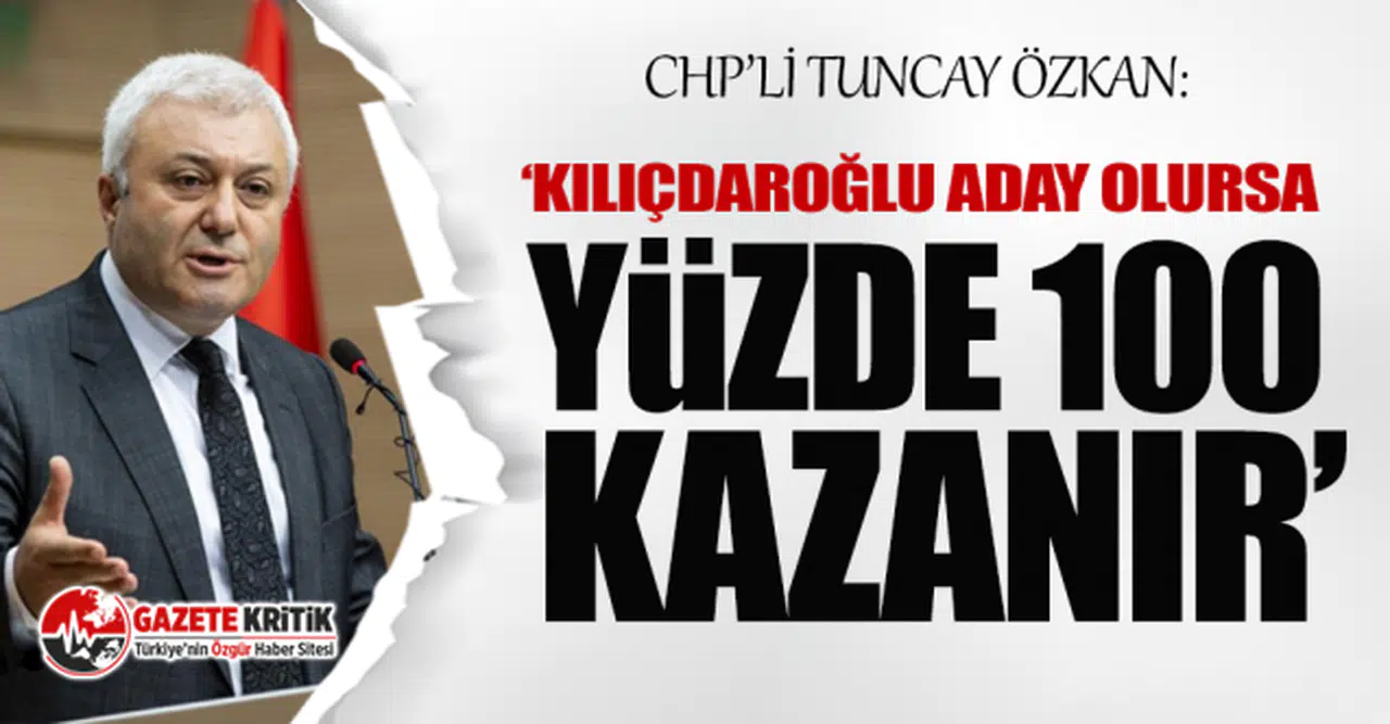 CHP'li Tuncay Özkan: Kemal Kılıçdaroğlu, Cumhurbaşkanlığı'na aday olursa yüzde 100 kazanır