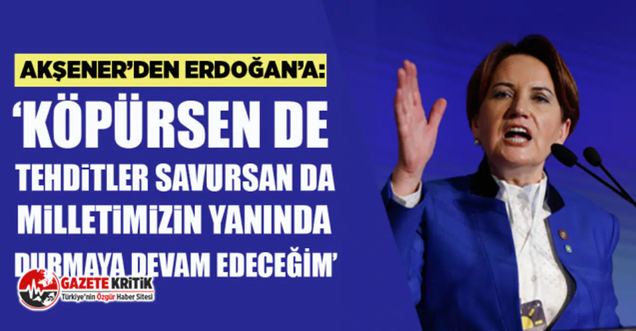 Akşener’den Erdoğan’a: "Köpürsen de tehditler savursan da milletimizin yanında durmaya devam edeceğim"