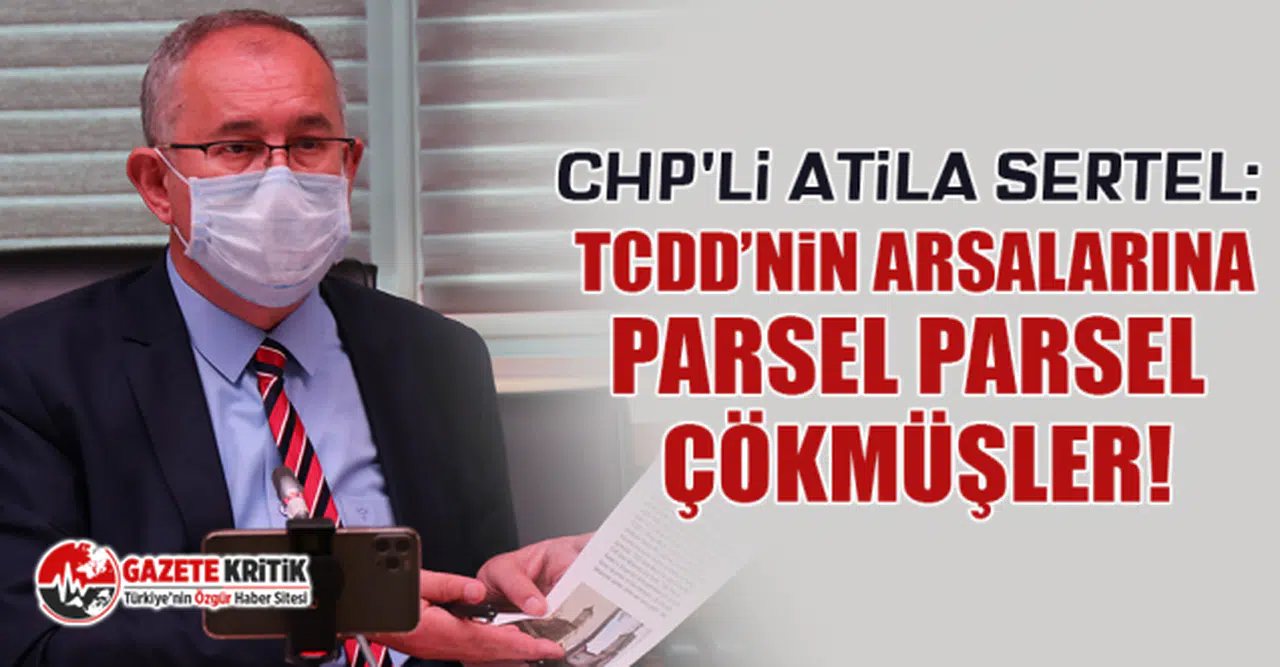 CHP'li Atila Sertel: TCDD’nin arsalarına parsel parsel çökmüşler!