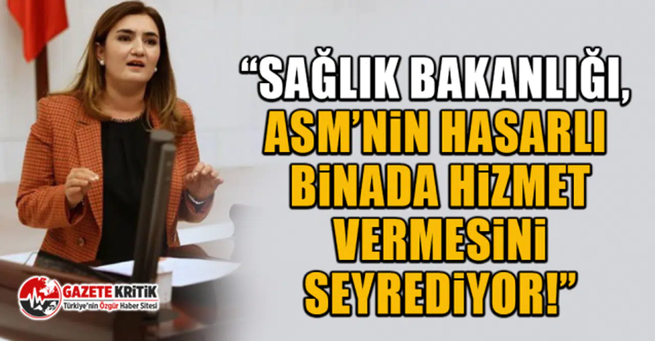 CHP'li Sevda Erdan Kılıç: “Sağlık Bakanlığı, ASM’nin hasarlı binada hizmet vermesini seyrediyor!”