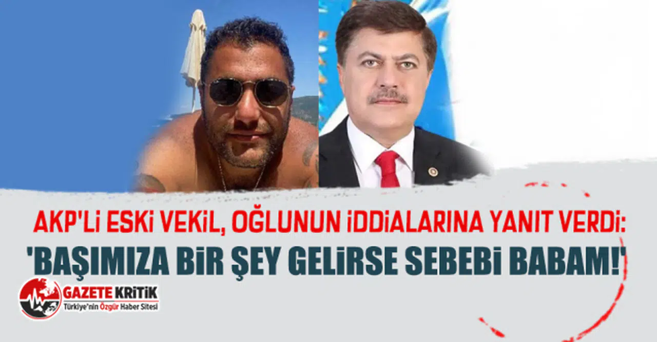 AKP'li eski vekil, oğlunun iddialarına yanıt verdi: 'Başımıza bir şey gelirse sebebi babam!'