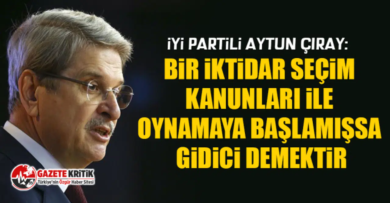İYİ Partili Aytun Çıray: Bir iktidar seçim kanunları ile oynamaya başlamışsa gidici demektir