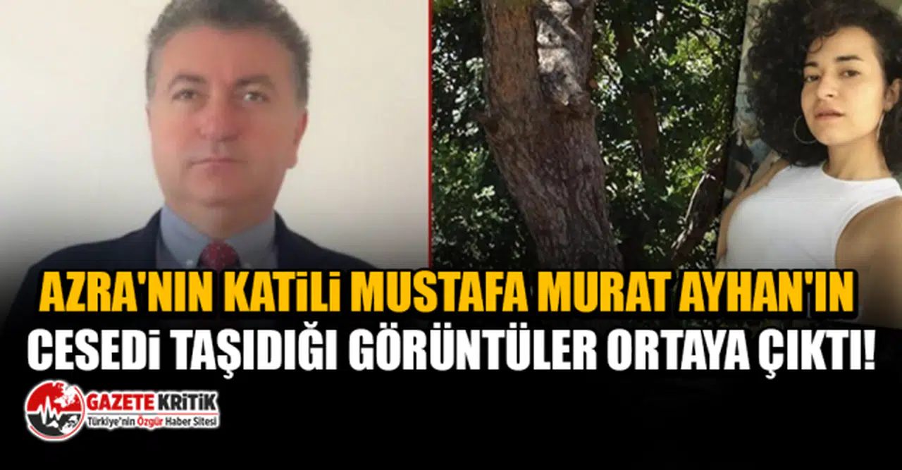 Azra'nın katili Mustafa Murat Ayhan'ın cesedi taşıdığı görüntüler ortaya çıktı!