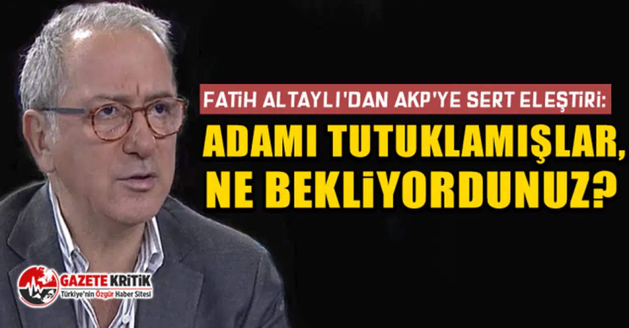Fatih Altaylı'dan AKP'ye sert eleştiri: Adamı tutuklamışlar, ne bekliyordunuz?