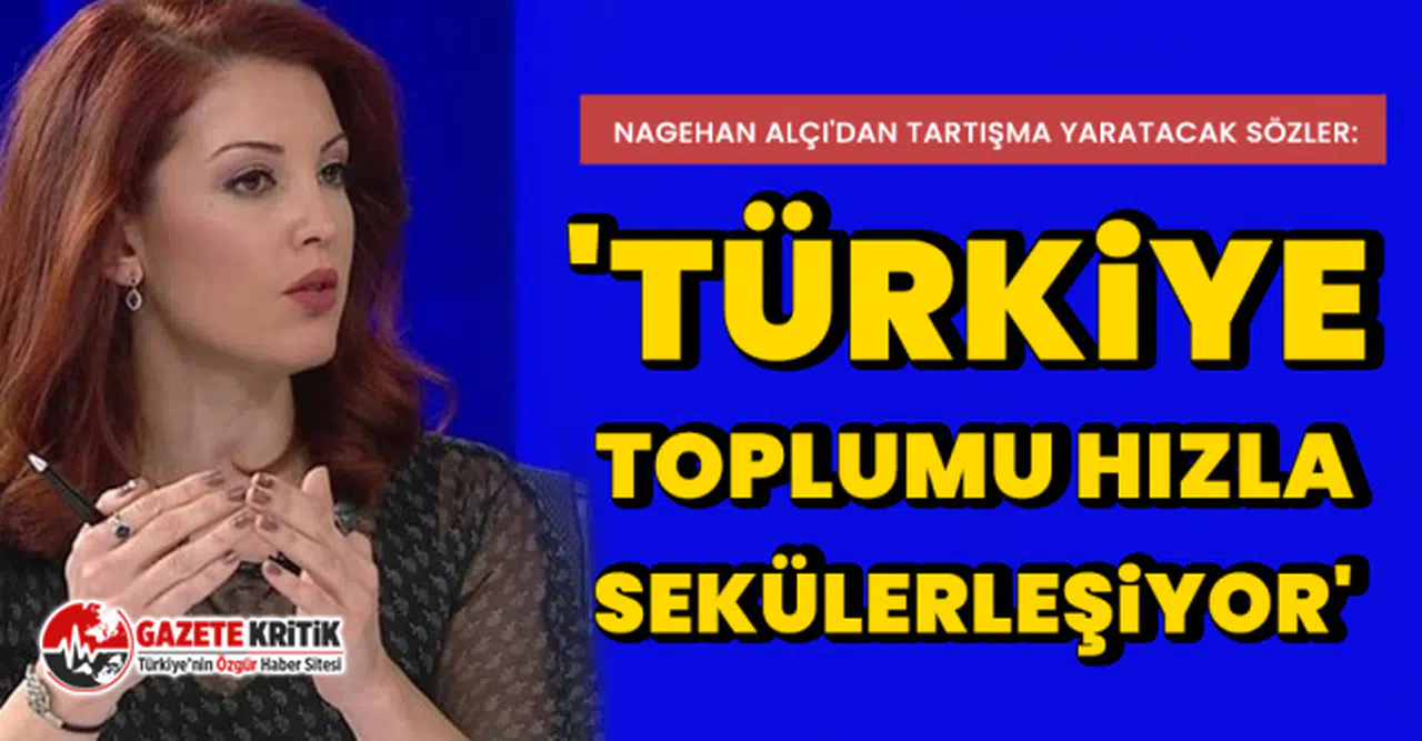 Nagehan Alçı'dan tartışma yaratacak sözler: 'Türkiye toplumu hızla sekülerleşiyor'