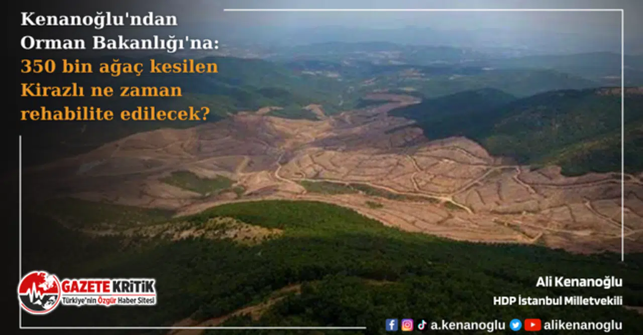 Kenanoğlu’ndan Orman Bakanlığı’na: 350 bin ağaç kesilen Kirazlı ne zaman rehabilite edilecek?