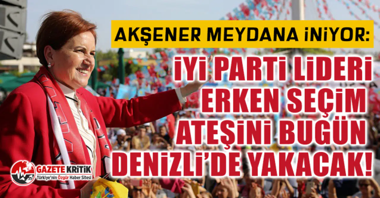 Akşener meydana iniyor: İYİ Parti lideri erken seçim ateşini bugün Denizli’de yakacak!