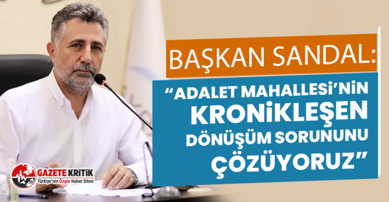 Başkan Sandal, “Adalet mahallesi’nin kronikleşen dönüşüm sorununu çözüyoruz”