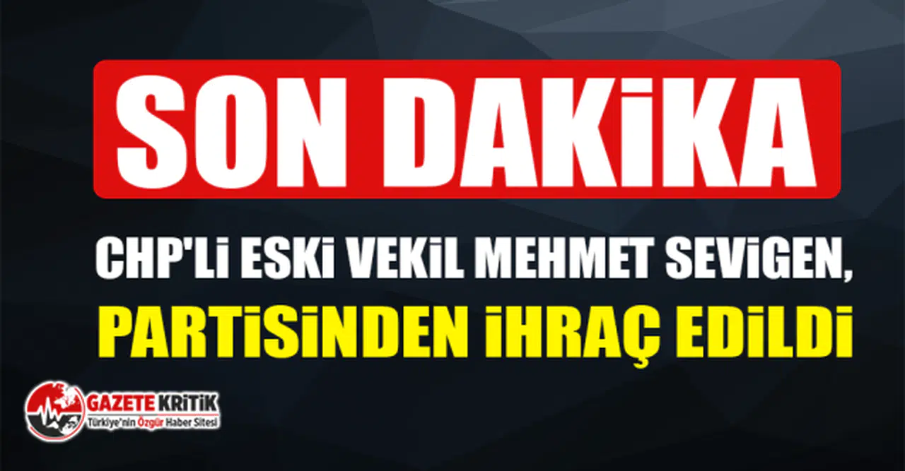 CHP'li eski vekil Mehmet Sevigen, partisinden ihraç edildi