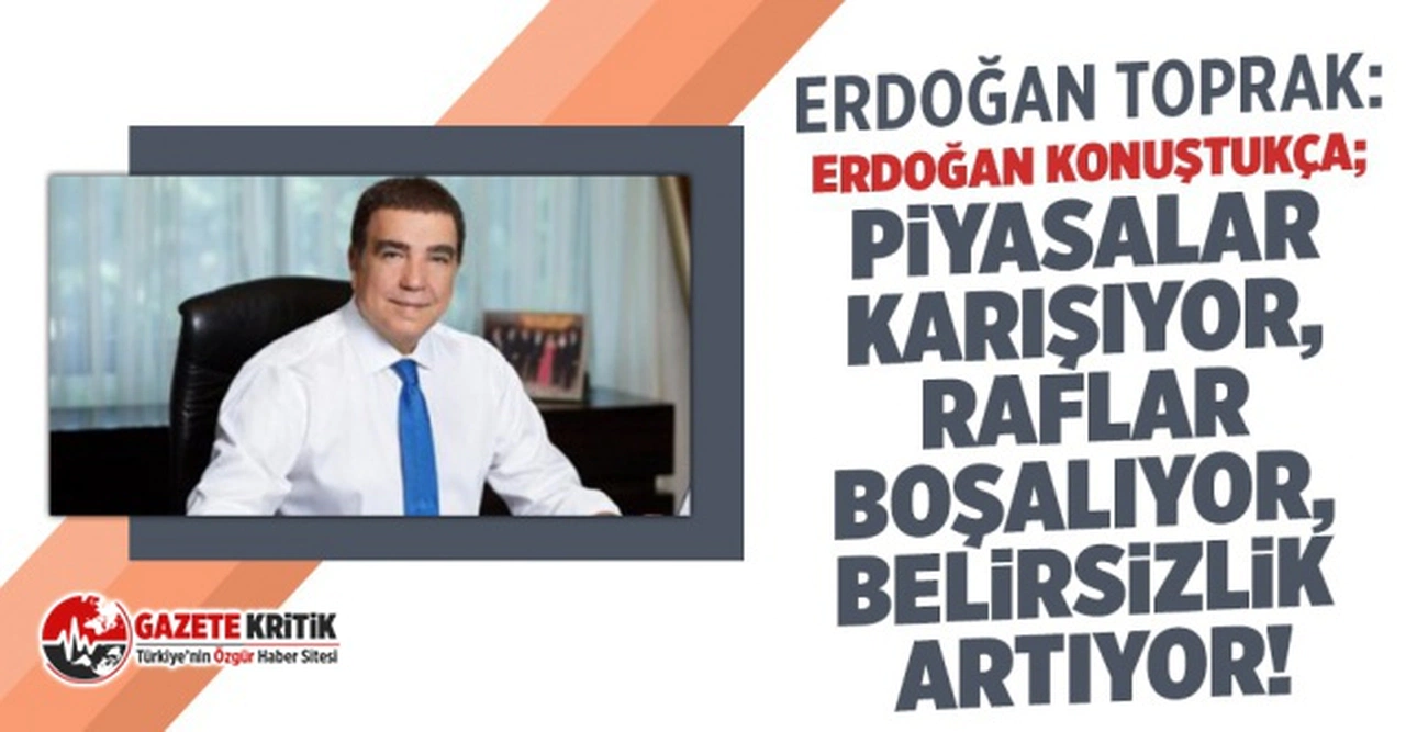 Erdoğan Toprak:Erdoğan konuştukça piyasalar karışıyor, belirsizlik artıyor