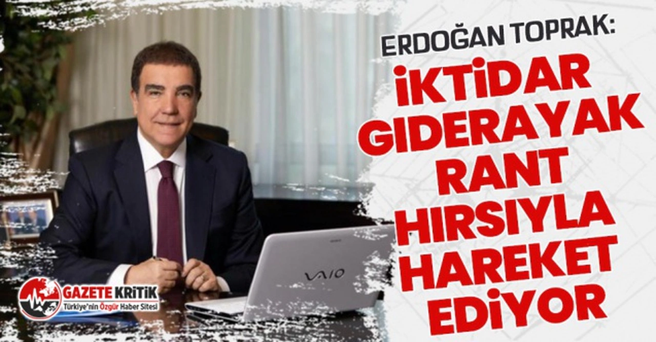 Erdoğan Toprak:İktidar giderayak rant hırsıyla hareket ediyor