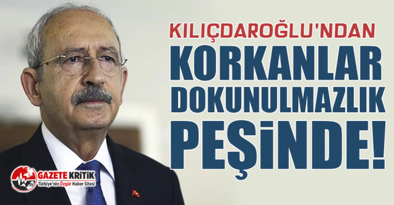 Kılıçdaroğlu'ndan Korkanlar Dokunulmazlık Peşinde!