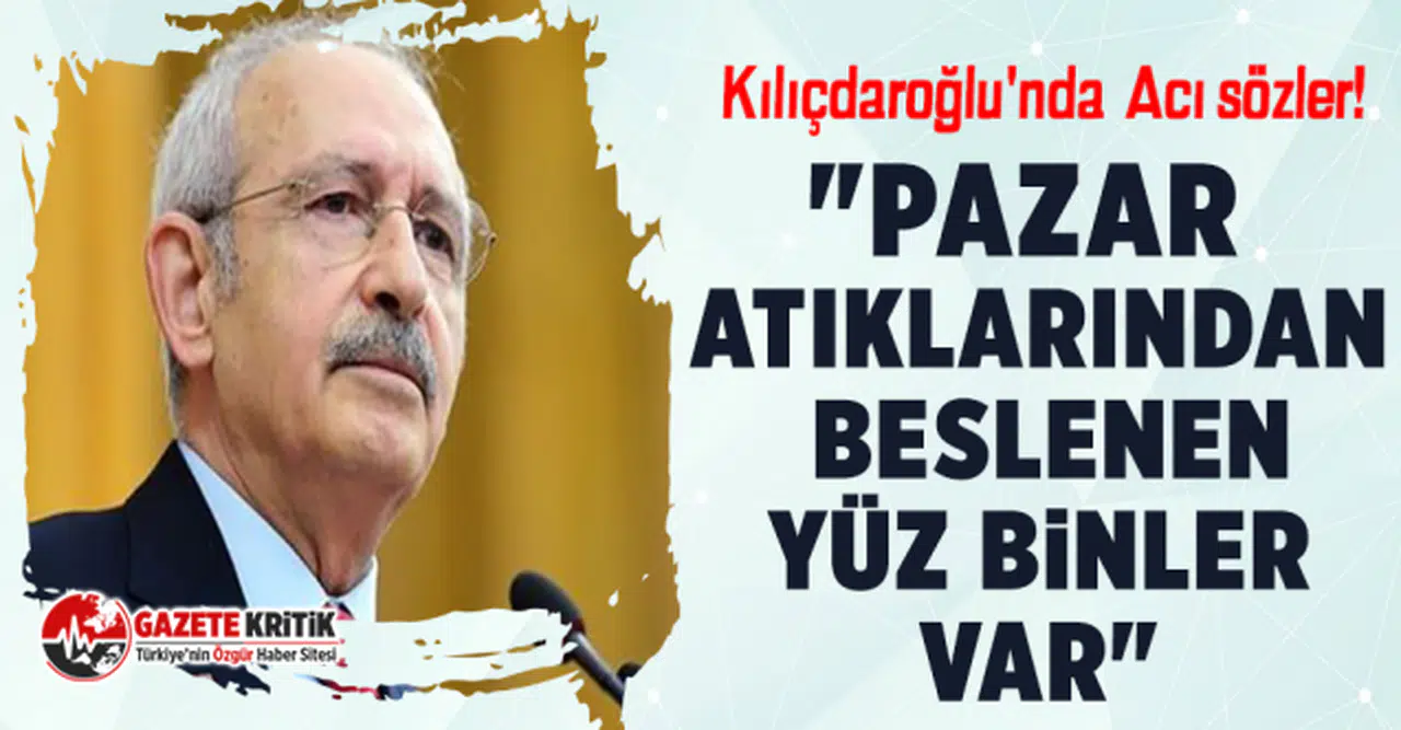 Kılıçdaroğlu'nda Acı sözler! "Pazar atıklarından beslenen yüz binler var"