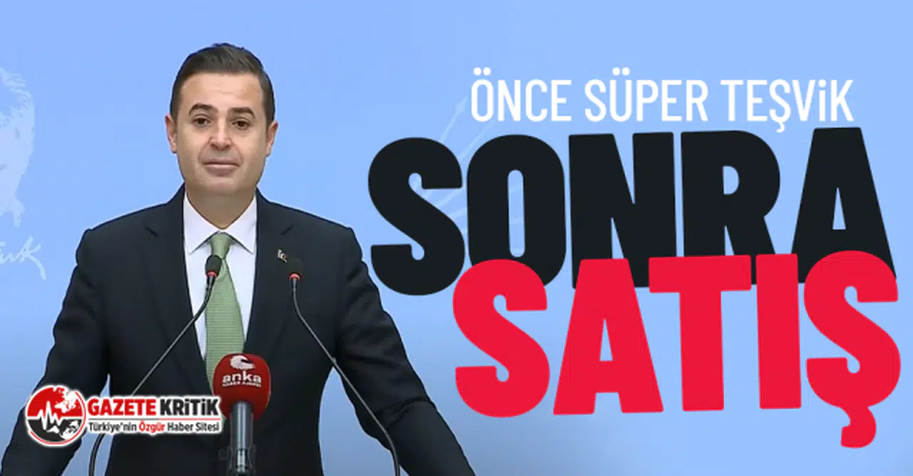 CHP'li Ahmet Akın: ‘Önce süper teşvik, sonra yabancıya satış tam bir ikiyüzlülük’