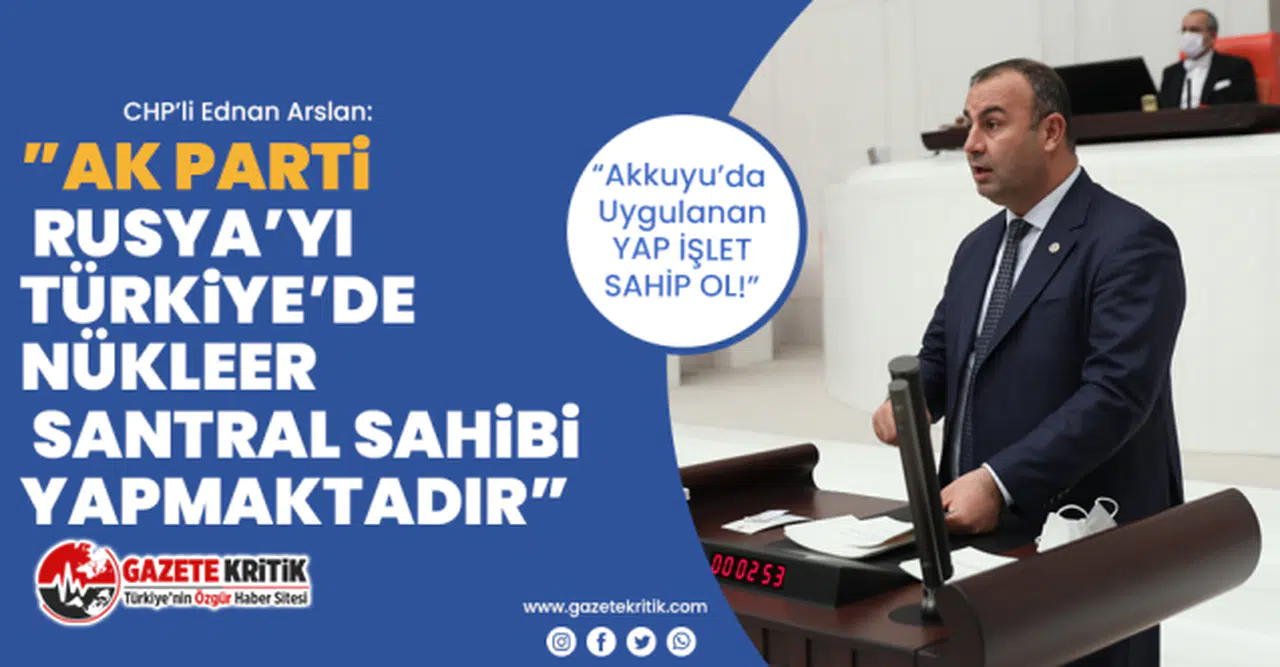 CHP'li Arslan: “Akkuyu’da Uygulanan YAP İŞLET SAHİP OL!”
