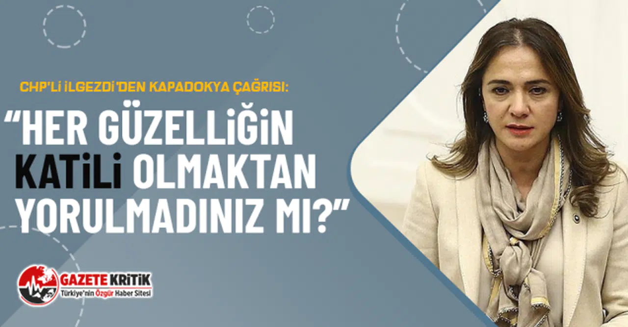 CHP'li ilgezdi’den Kapadokya çağrısı: “Her güzelliğin katili olmaktan yorulmadınız mı?”