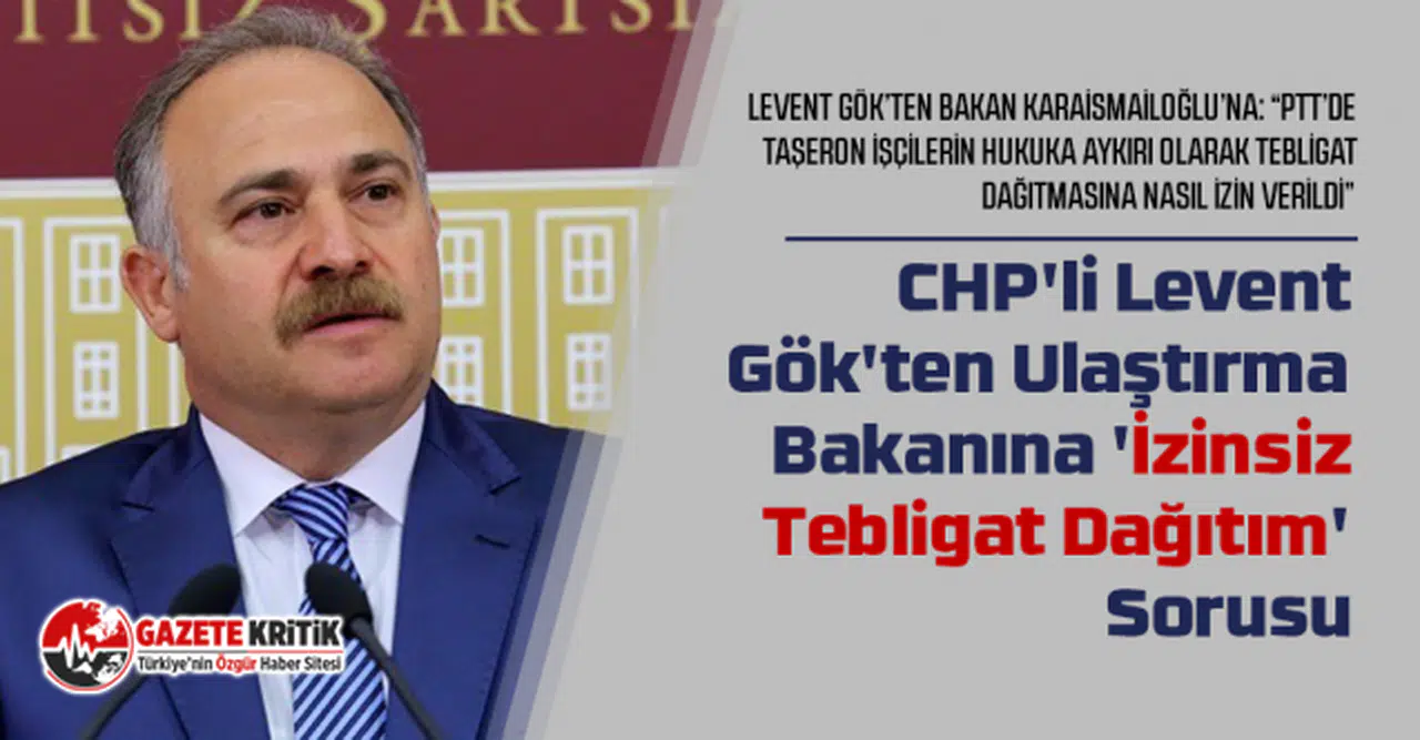 CHP'li Levent Gök'ten Ulaştırma Bakanına 'İzinsiz Tebligat Dağıtım' Sorusu