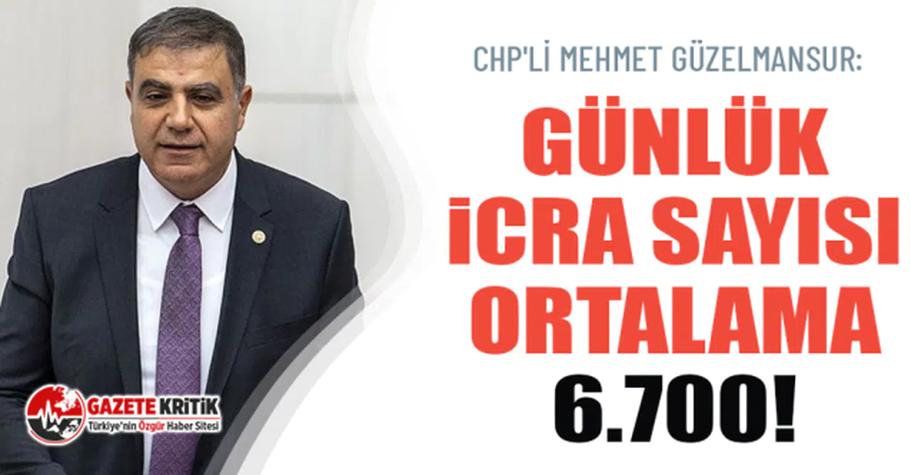 CHP'li Mehmet Güzelmansur: Günlük icra sayısı ortalama 6.700!