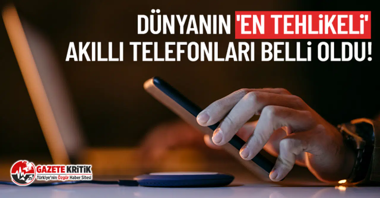 Dünyanın 'en tehlikeli' akıllı telefonları belli oldu!