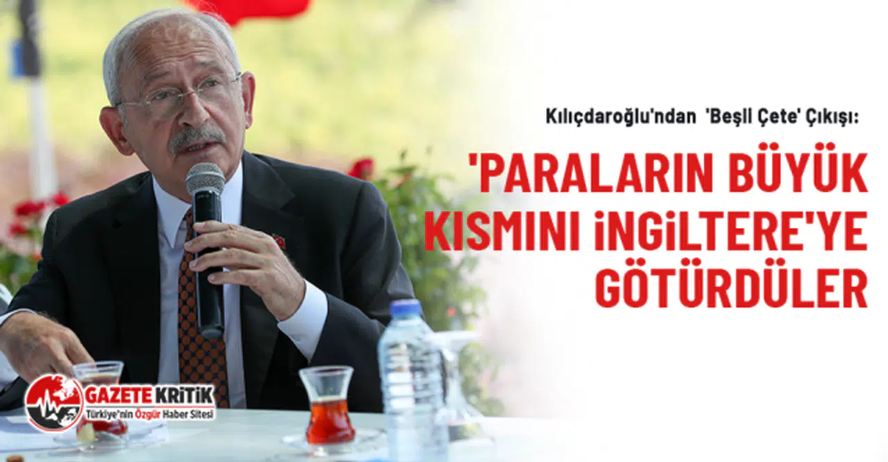 Kılıçdaroğlu'ndan  'Beşli Çete' Çıkışı: 'Paraların Büyük Kısmını İngiltere'ye Götürdüler