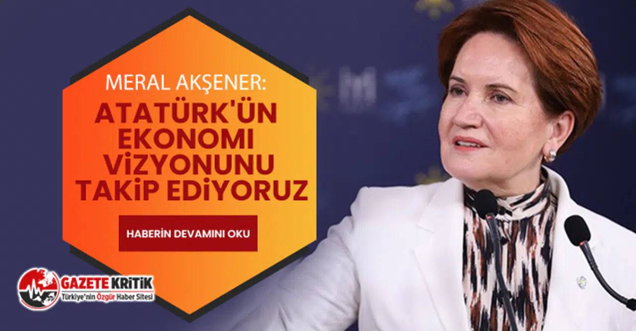 Meral Akşener: Atatürk'ün ekonomi vizyonunu takip ediyoruz