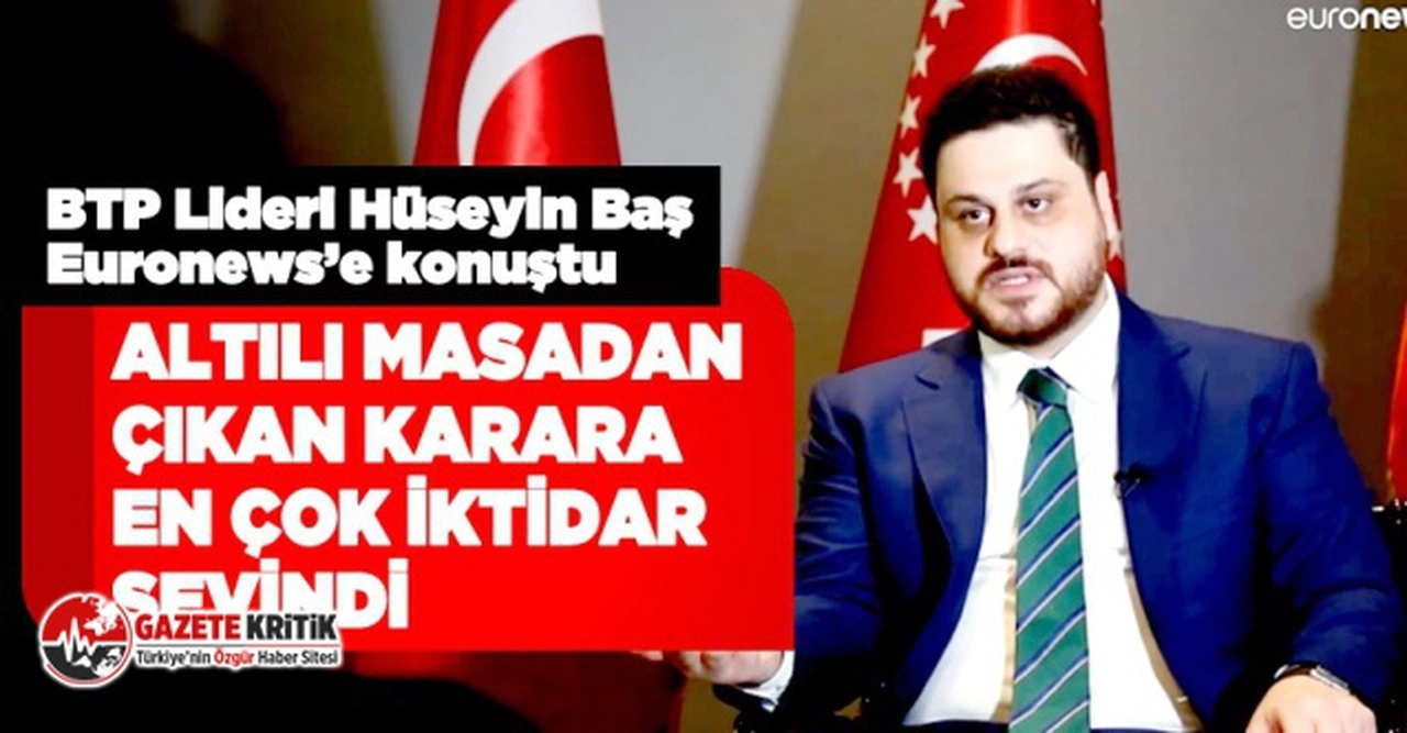 BTP lideri Hüseyin Baş:Altılı Masa'dan çıkan karara en çok iktidar sevindi