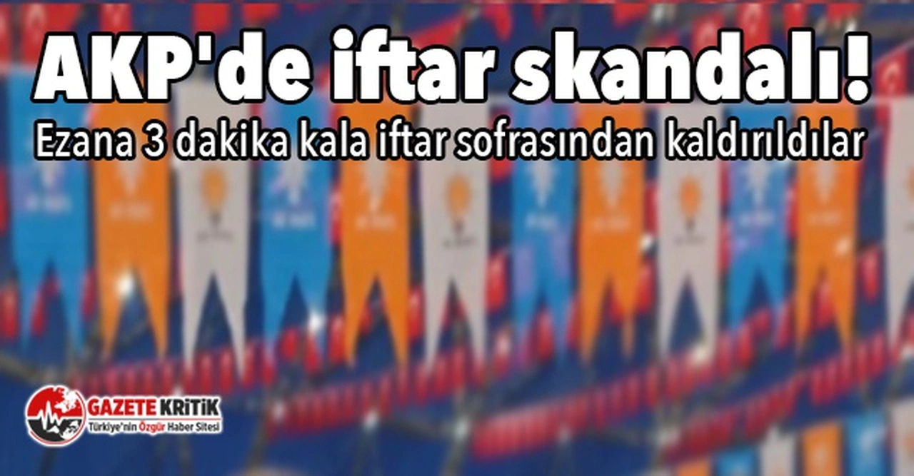 AKP'de iftar skandalı! Ezana 3 dakika kala iftar sofrasından kaldırıldılar