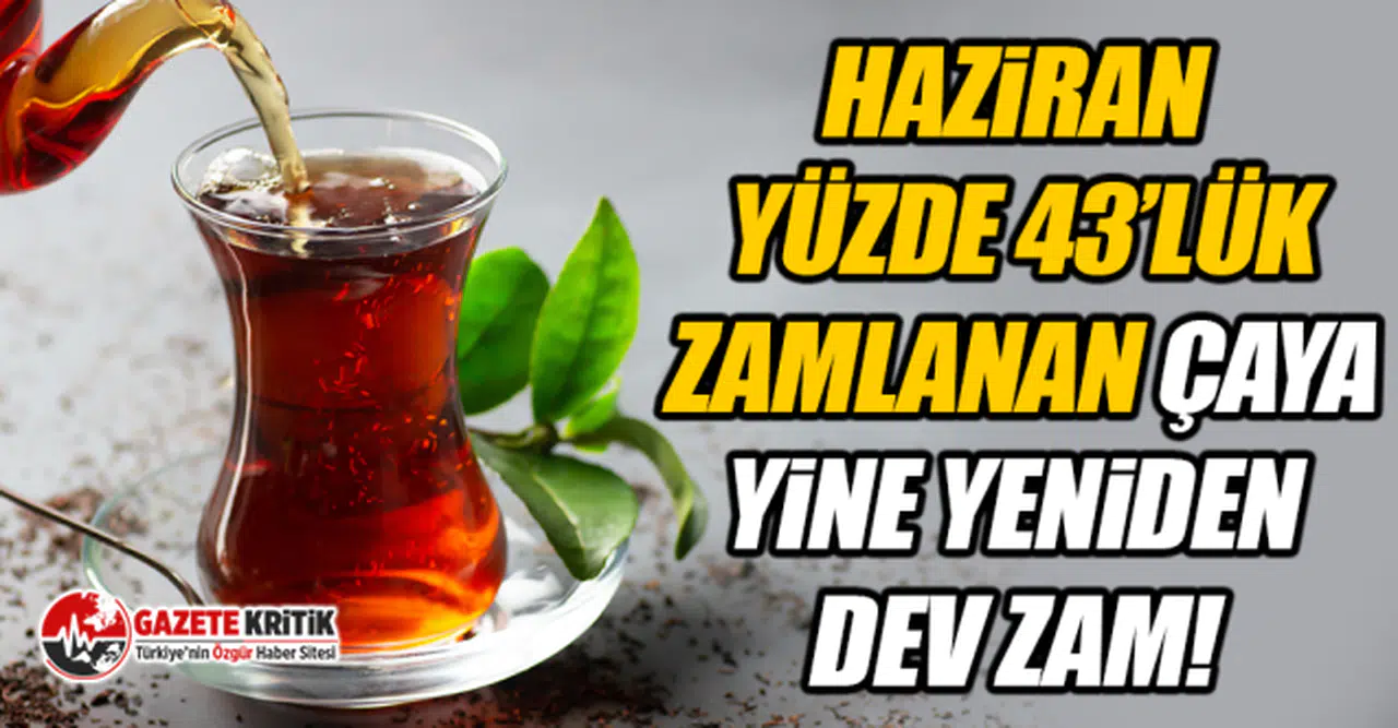 Haziran yüzde 43’lük zamlanan Çaya yine yeniden dev zam!